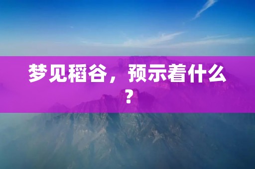 梦见稻谷,预示着什么?
