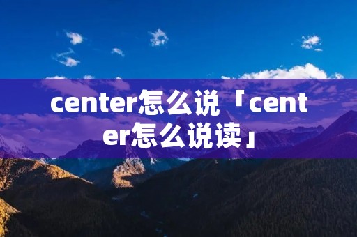 center怎么说「center怎么说读」 center怎么说「center怎么说读」