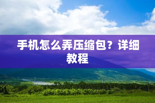 手机怎么弄压缩包？详细教程