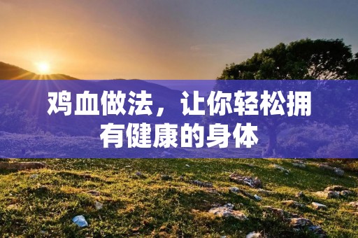 鸡血做法，让你轻松拥有健康的身体