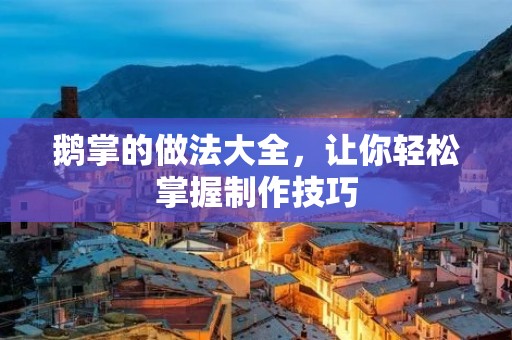 鹅掌的做法大全,让你轻松掌握制作技巧 鹅掌的做法大全,让你轻松掌握制作技巧