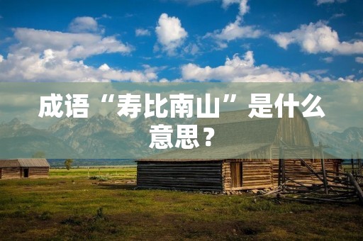 成语“寿比南山”是什么意思？