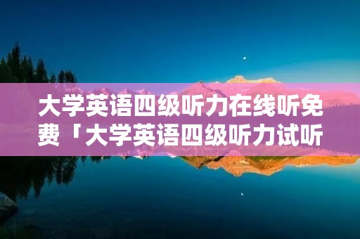 大学英语四级听力在线听免费「大学英语四级听力试听」 大学英语四级听力在线听免费「大学英语四级听力试听」