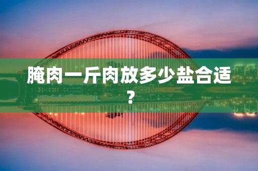 腌肉一斤肉放多少盐合适？