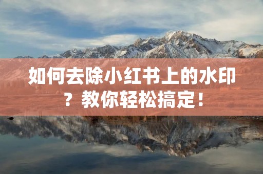 如何去除小红书上的水印?教你轻松搞定! 如何去除小红书上的水印?教你轻松搞定!