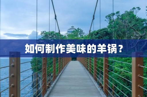 如何制作美味的羊锅? 如何制作美味的羊锅?