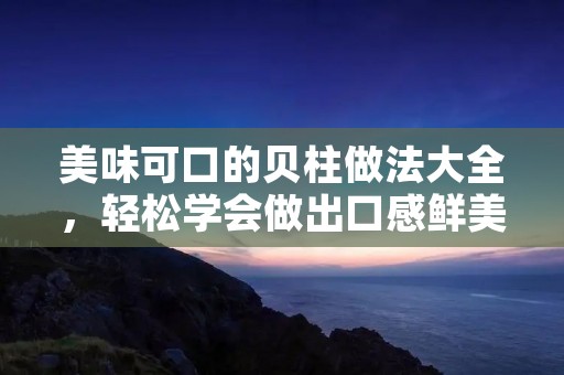 美味可口的贝柱做法大全,轻松学会做出口感鲜美的贝柱美食! 美味可口的贝柱做法大全,轻松学会做出口感鲜美的贝柱美食!