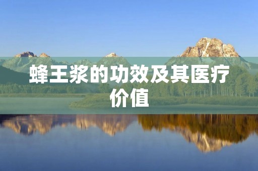 蜂王浆的功效及其医疗价值 蜂王浆的功效及其医疗价值