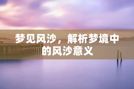 梦见风沙，解析梦境中的风沙意义