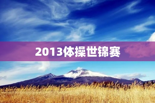 2013体操世锦赛:中国队再次称霸全球体操舞台 2013体操世锦赛:中国队再次称霸全球体操舞台
