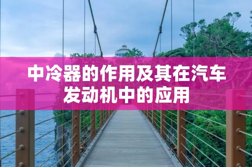 中冷器的作用及其在汽车发动机中的应用