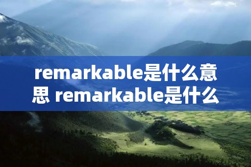 remarkable是什么意思 remarkable是什么意思中文翻译最佳答案