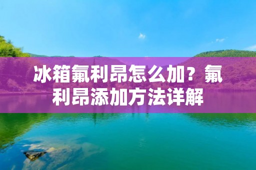 冰箱氟利昂怎么加?氟利昂添加方法详解 冰箱氟利昂怎么加?氟利昂添加方法详解