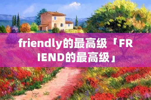 friendly的最高级「FRIEND的最高级」 friendly的最高级「FRIEND的最高级」