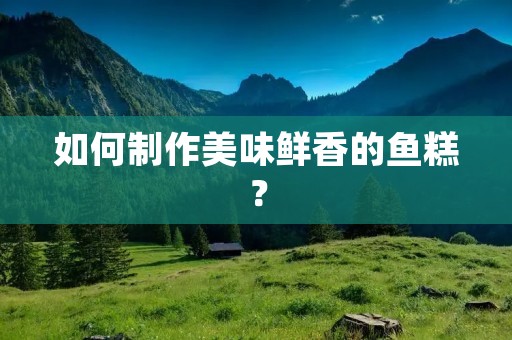 如何制作美味鲜香的鱼糕？