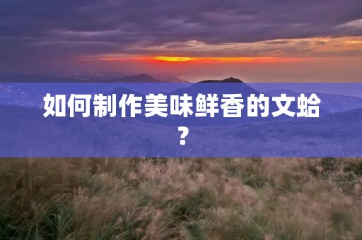 如何制作美味鲜香的文蛤? 如何制作美味鲜香的文蛤?