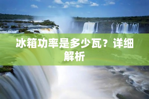 冰箱功率是多少瓦?详细解析 冰箱功率是多少瓦?详细解析