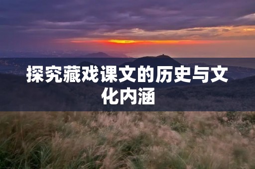 探究藏戏课文的历史与文化内涵 探究藏戏课文的历史与文化内涵