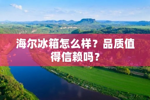 海尔冰箱怎么样？品质值得信赖吗？
