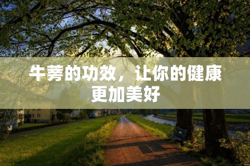 牛蒡的功效，让你的健康更加美好