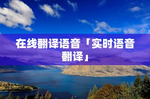 在线翻译语音「实时语音翻译」 在线翻译语音「实时语音翻译」