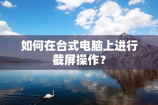 如何在台式电脑上进行截屏操作？