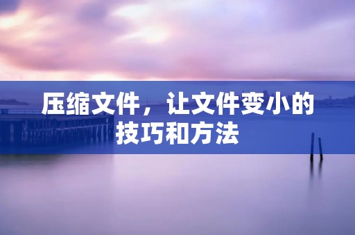 压缩文件，让文件变小的技巧和方法