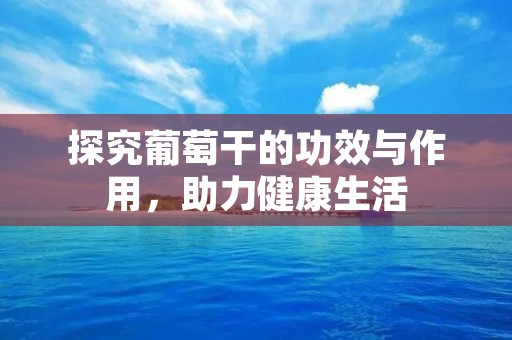 探究葡萄干的功效与作用,助力健康生活 探究葡萄干的功效与作用,助力健康生活