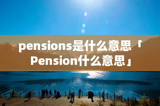 pensions是什么意思「Pension什么意思」