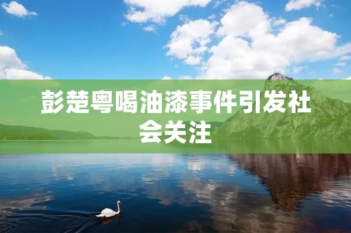 彭楚粤喝油漆事件引发社会关注