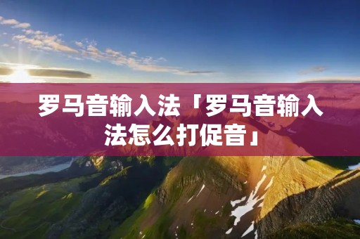 罗马音输入法「罗马音输入法怎么打促音」