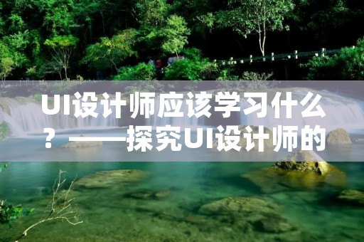 UI设计师应该学习什么？——探究UI设计师的必备技能