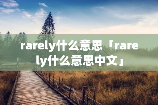 rarely什么意思「rarely什么意思中文」 rarely什么意思「rarely什么意思中文」