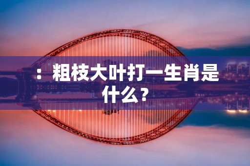 ：粗枝大叶打一生肖是什么？