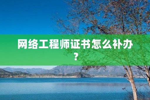 网络工程师证书怎么补办？