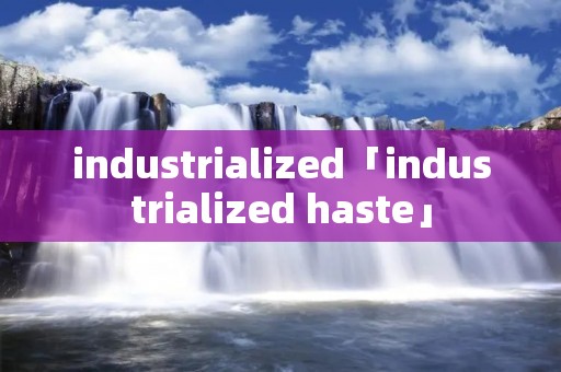 industrialized「industrialized haste」