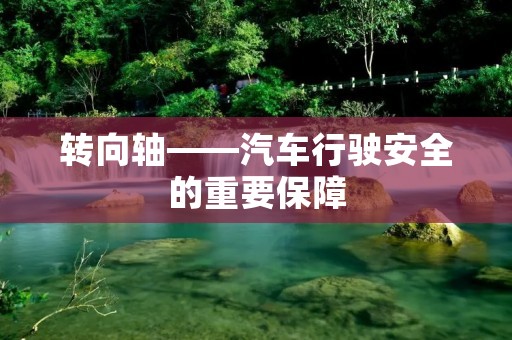 转向轴——汽车行驶安全的重要保障