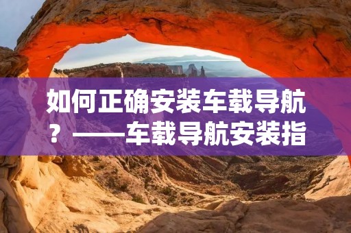 如何正确安装车载导航?——车载导航安装指南 如何正确安装车载导航?——车载导航安装指南