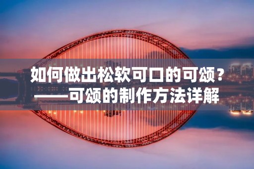 如何做出松软可口的可颂？——可颂的制作方法详解