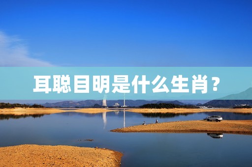 耳聪目明是什么生肖?