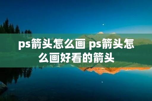 ps箭头怎么画 ps箭头怎么画好看的箭头 ps箭头怎么画 ps箭头怎么画好看的箭头