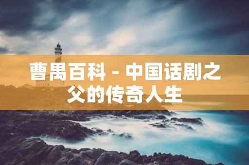 曹禺百科 - 中国话剧之父的传奇人生 曹禺百科 - 中国话剧之父的传奇人生