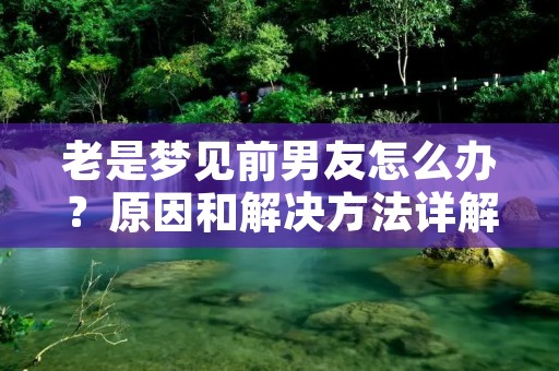 老是梦见前男友怎么办?原因和解决方法详解