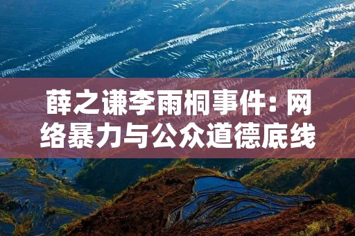 薛之谦李雨桐事件: 网络暴力与公众道德底线的反思 薛之谦李雨桐事件: 网络暴力与公众道德底线的反思