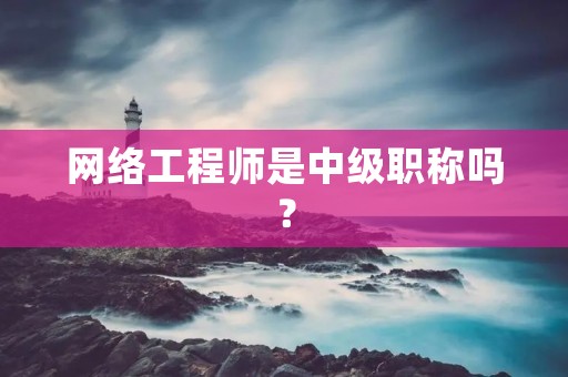 网络工程师是中级职称吗?