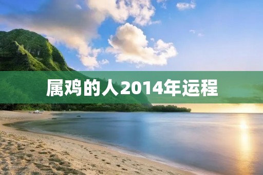 属鸡的人2014年运程：事业上有所突破，财运稳定