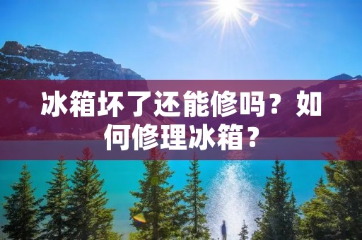 冰箱坏了还能修吗？如何修理冰箱？