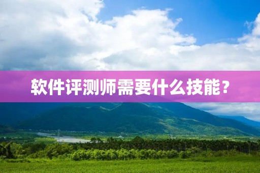 软件评测师需要什么技能? 软件评测师需要什么技能?