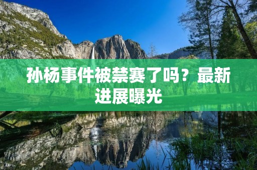 孙杨事件被禁赛了吗?最新进展曝光 孙杨事件被禁赛了吗?最新进展曝光