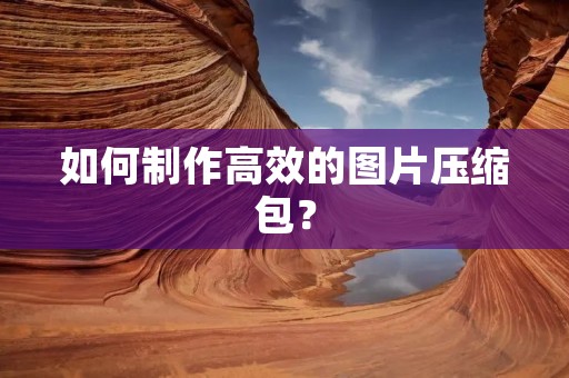 如何制作高效的图片压缩包？
